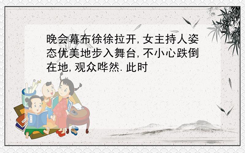 晚会幕布徐徐拉开,女主持人姿态优美地步入舞台,不小心跌倒在地,观众哗然.此时