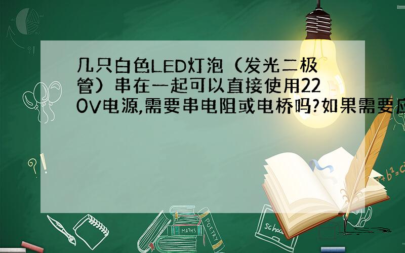 几只白色LED灯泡（发光二极管）串在一起可以直接使用220V电源,需要串电阻或电桥吗?如果需要应该串多大的电阻或电桥.