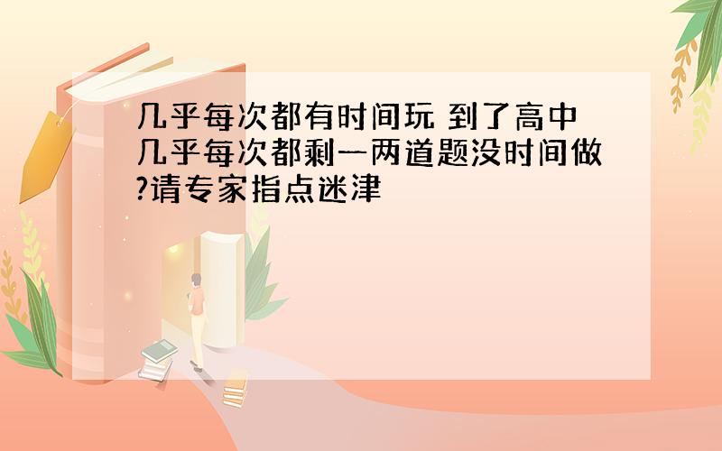 几乎每次都有时间玩 到了高中几乎每次都剩一两道题没时间做?请专家指点迷津