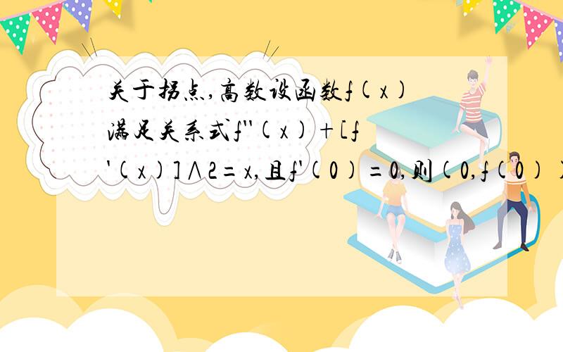 关于拐点,高数设函数f(x)满足关系式f''(x)+[f'(x)]∧2=x,且f'(0)=0,则(0,f(0))是曲线y