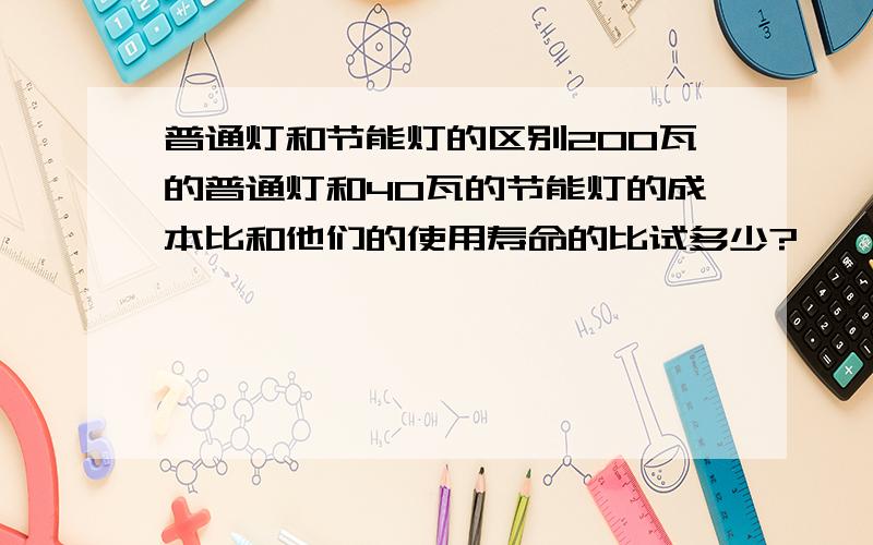 普通灯和节能灯的区别200瓦的普通灯和40瓦的节能灯的成本比和他们的使用寿命的比试多少?