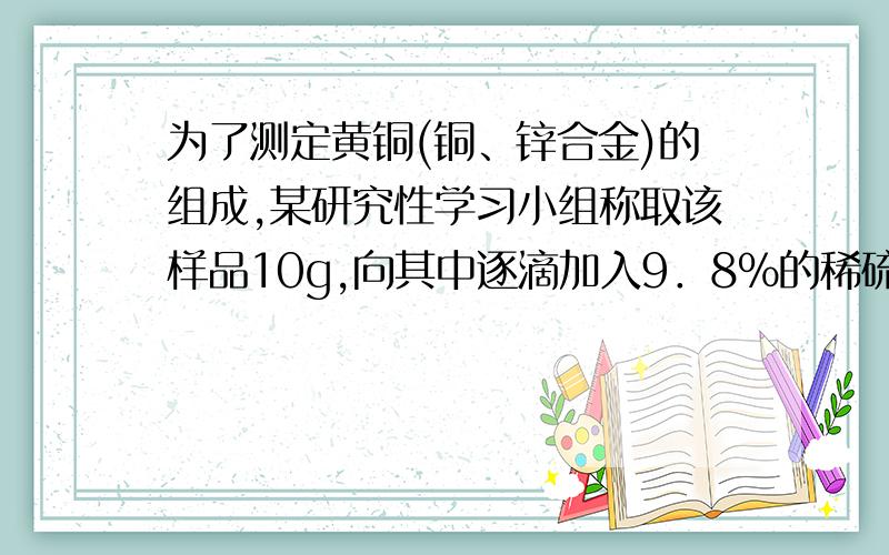 为了测定黄铜(铜、锌合金)的组成,某研究性学习小组称取该样品10g,向其中逐滴加入9．8％的稀硫酸至刚好不