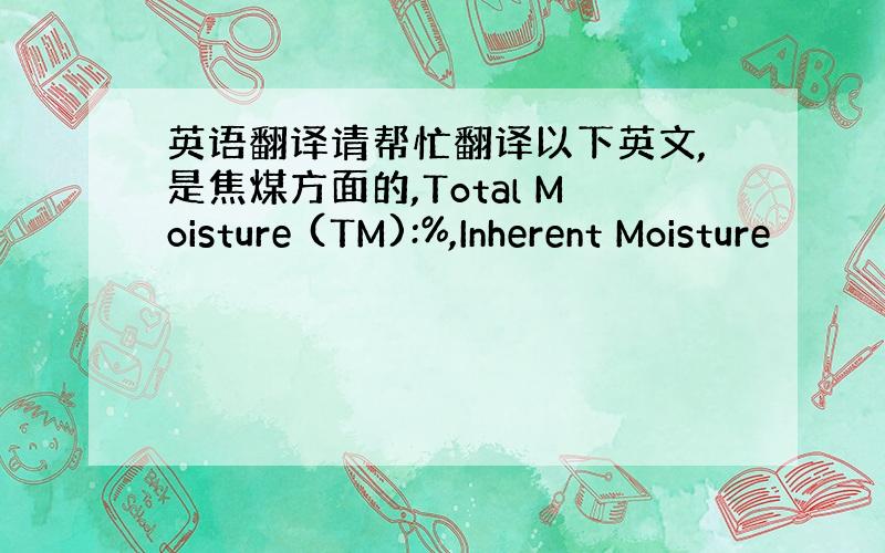 英语翻译请帮忙翻译以下英文,是焦煤方面的,Total Moisture (TM):%,Inherent Moisture