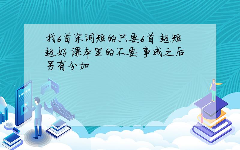 找6首宋词短的只要6首 越短越好 课本里的不要 事成之后另有分加