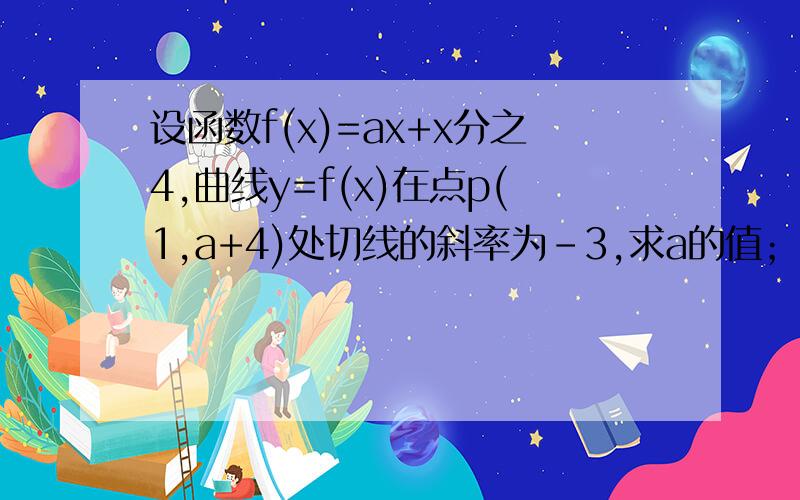 设函数f(x)=ax+x分之4,曲线y=f(x)在点p(1,a+4)处切线的斜率为-3,求a的值；函数f(x)在区间[1