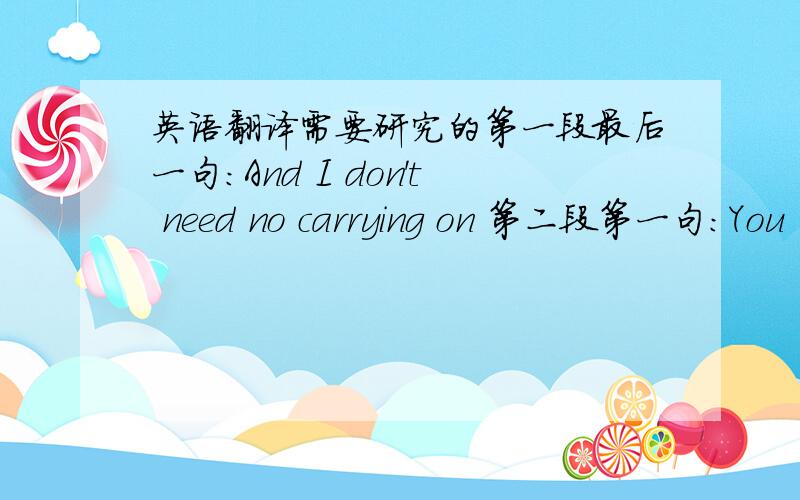 英语翻译需要研究的第一段最后一句：And I don't need no carrying on 第二段第一句：You