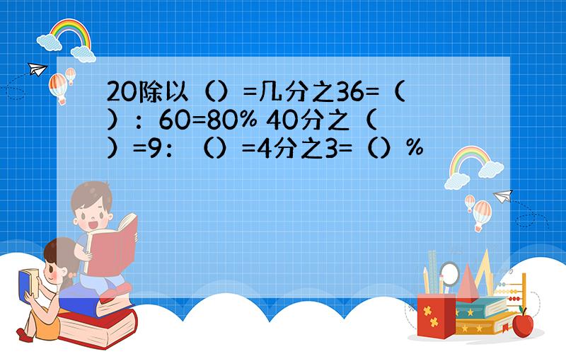 20除以（）=几分之36=（）：60=80% 40分之（）=9：（）=4分之3=（）%