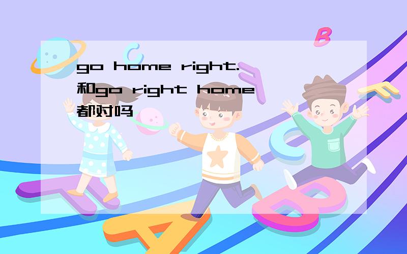 go home right.和go right home都对吗