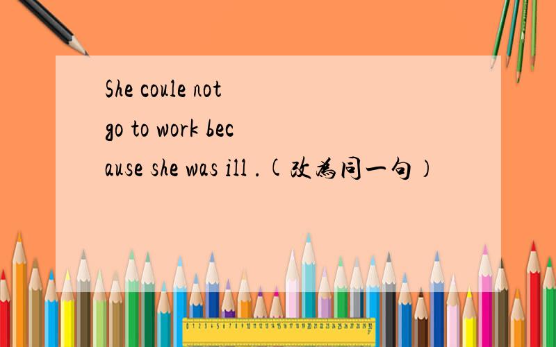 She coule not go to work because she was ill .(改为同一句）