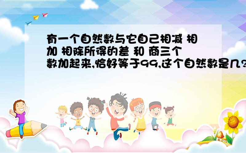 有一个自然数与它自己相减 相加 相除所得的差 和 商三个数加起来,恰好等于99,这个自然数是几?