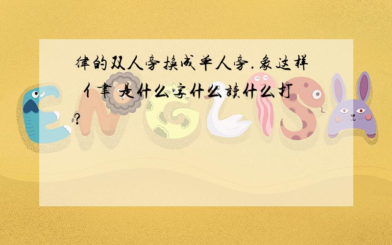 律的双人旁换成单人旁.象这样 亻聿 是什么字什么读什么打?