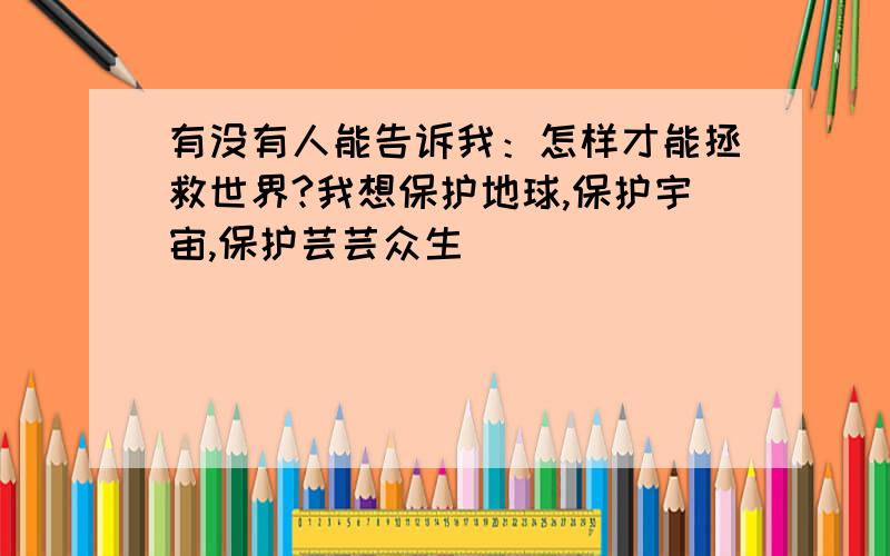 有没有人能告诉我：怎样才能拯救世界?我想保护地球,保护宇宙,保护芸芸众生