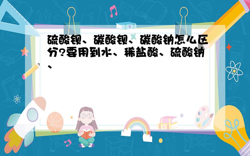 硫酸钡、碳酸钡、碳酸钠怎么区分?要用到水、稀盐酸、硫酸钠、