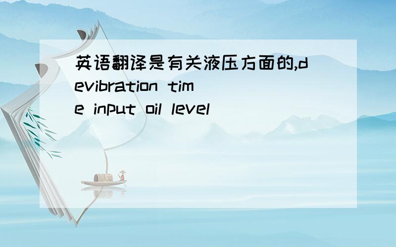 英语翻译是有关液压方面的,devibration time input oil level