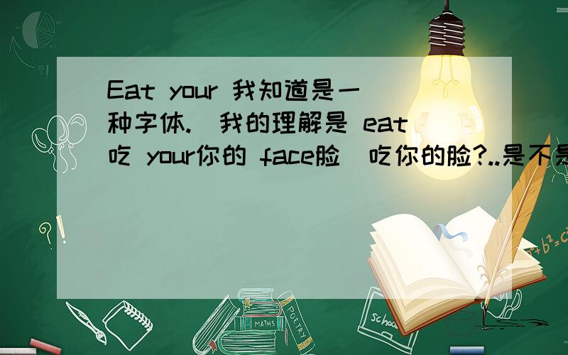 Eat your 我知道是一种字体.(我的理解是 eat吃 your你的 face脸(吃你的脸?..是不是吻你的脸?表达