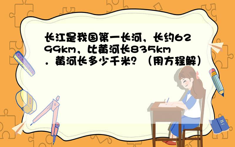 长江是我国第一长河，长约6299km，比黄河长835km．黄河长多少千米？（用方程解）