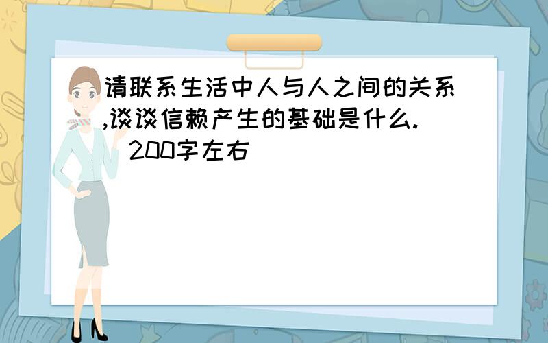 请联系生活中人与人之间的关系,谈谈信赖产生的基础是什么.（200字左右）