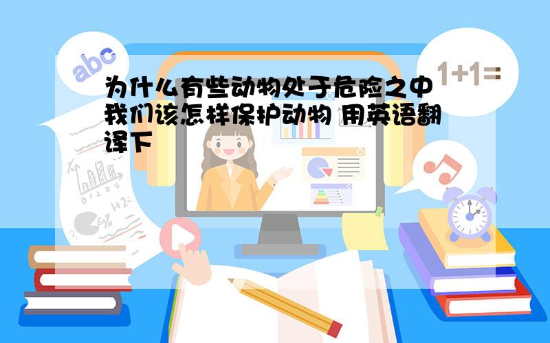 为什么有些动物处于危险之中 我们该怎样保护动物 用英语翻译下