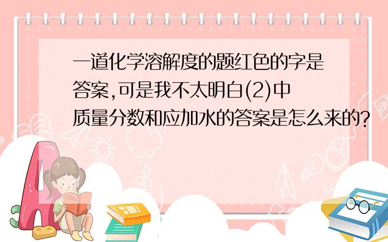 一道化学溶解度的题红色的字是答案,可是我不太明白(2)中质量分数和应加水的答案是怎么来的?