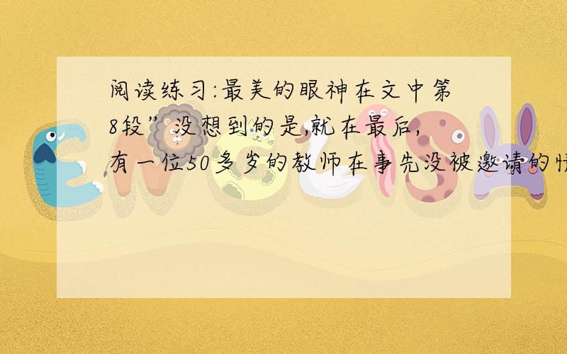 阅读练习:最美的眼神在文中第8段”没想到的是,就在最后,有一位50多岁的教师在事先没被邀请的情况下,上了大会的主席台.”