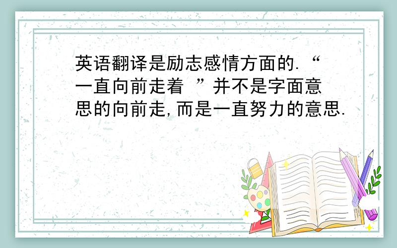 英语翻译是励志感情方面的.“一直向前走着 ”并不是字面意思的向前走,而是一直努力的意思.