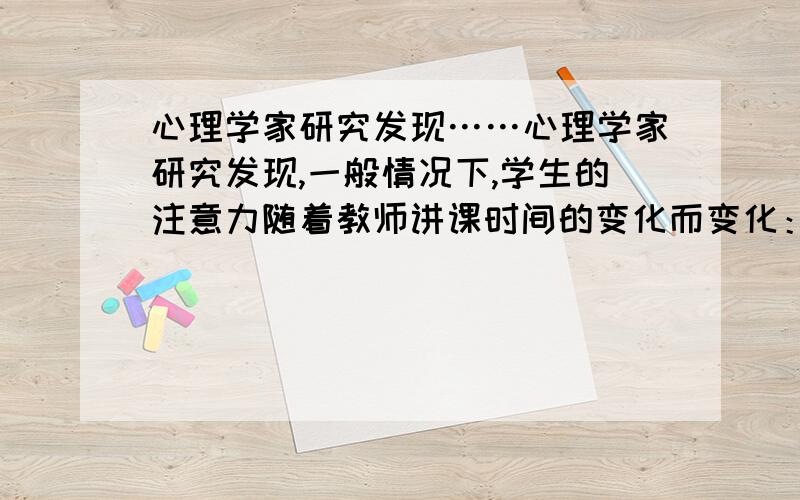 心理学家研究发现……心理学家研究发现,一般情况下,学生的注意力随着教师讲课时间的变化而变化：讲课开始阶段,学生的注意力逐