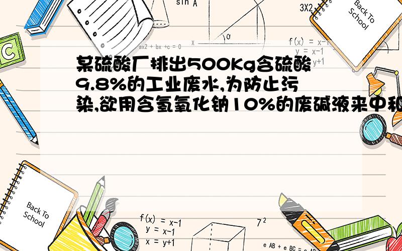 某硫酸厂排出500Kg含硫酸9.8%的工业废水,为防止污染,欲用含氢氧化钠10%的废碱液来中和,