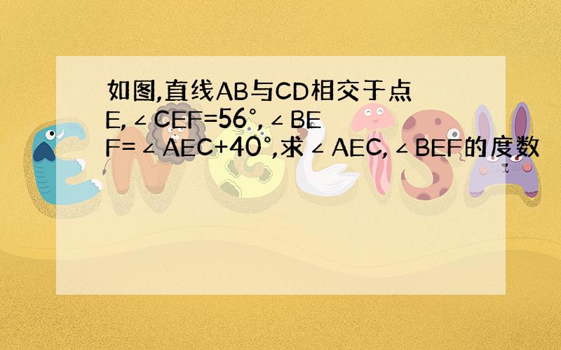 如图,直线AB与CD相交于点E,∠CEF=56°,∠BEF=∠AEC+40°,求∠AEC,∠BEF的度数