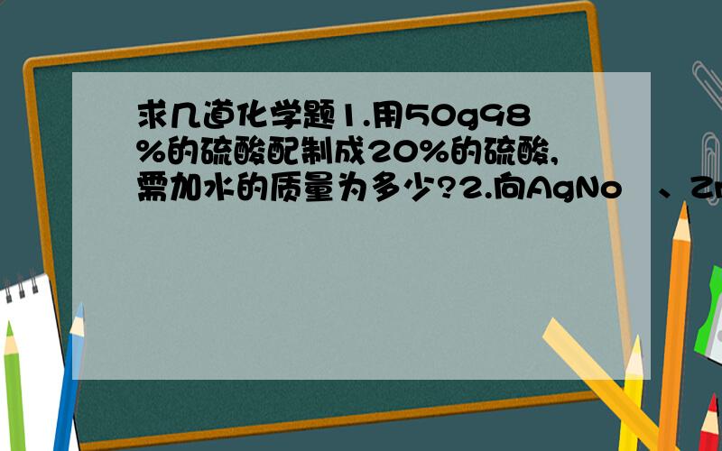 求几道化学题1.用50g98%的硫酸配制成20%的硫酸,需加水的质量为多少?2.向AgNo₃、Zn（No&#