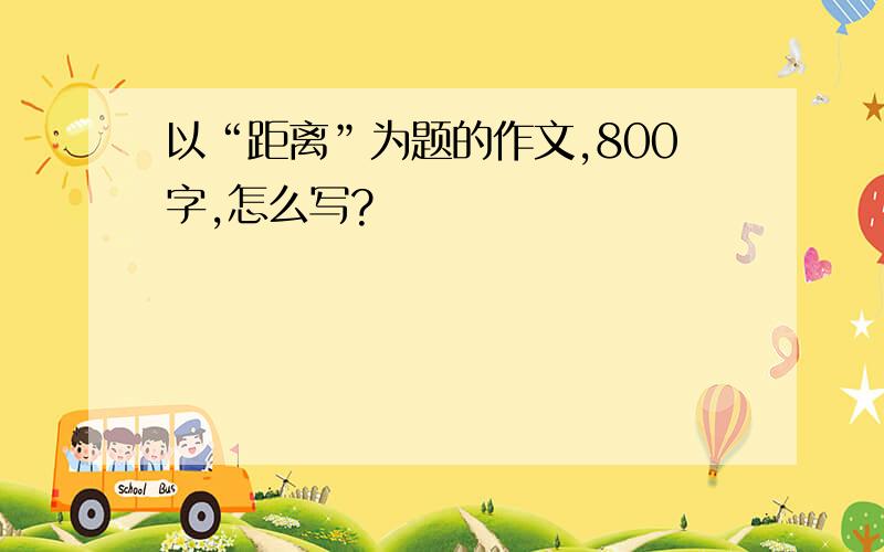 以“距离”为题的作文,800字,怎么写?