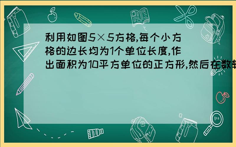 利用如图5×5方格,每个小方格的边长均为1个单位长度,作出面积为10平方单位的正方形,然后在数轴上表示实数根号10与-根