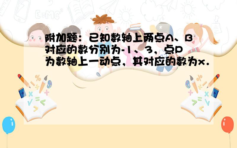 附加题：已知数轴上两点A、B对应的数分别为-1、3，点P为数轴上一动点，其对应的数为x．