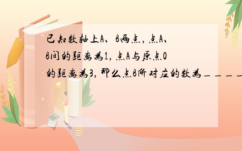 已知数轴上A、B两点，点A、B间的距离为1，点A与原点0的距离为3，那么点B所对应的数为______．