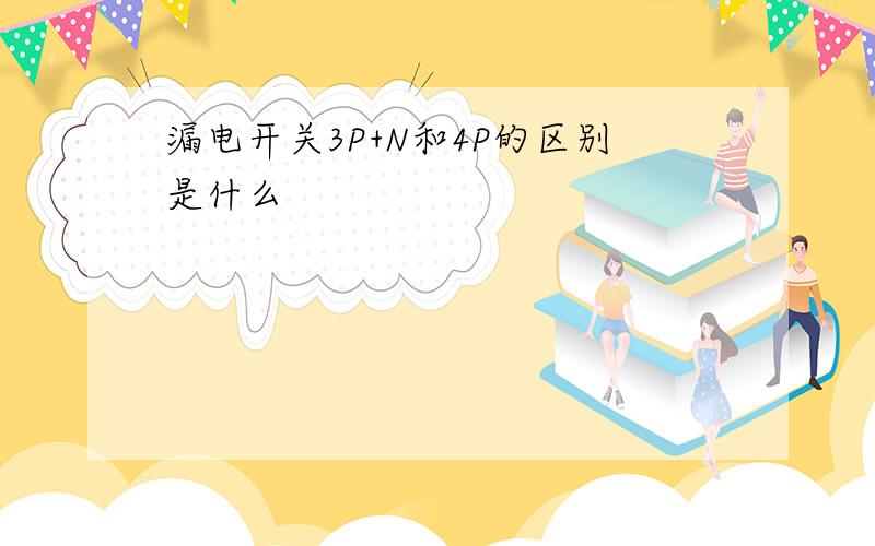 漏电开关3P+N和4P的区别是什么