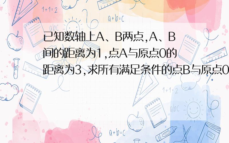 已知数轴上A、B两点,A、B间的距离为1,点A与原点0的距离为3,求所有满足条件的点B与原点0的距离的和.