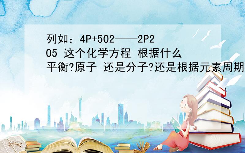 列如：4P+5O2——2P2O5 这个化学方程 根据什么平衡?原子 还是分子?还是根据元素周期表上的元素序数 15号磷