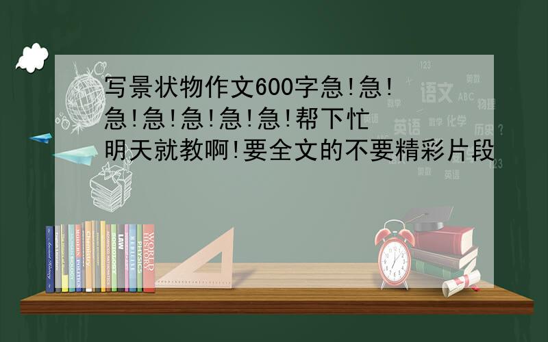 写景状物作文600字急!急!急!急!急!急!急!帮下忙 明天就教啊!要全文的不要精彩片段