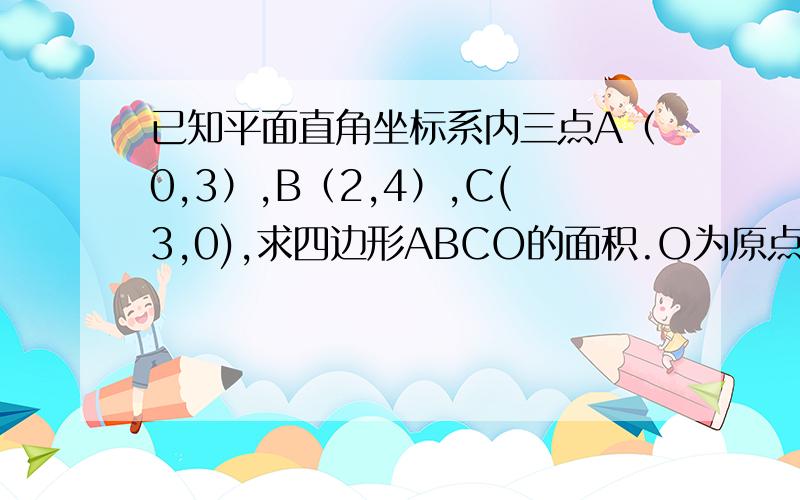 已知平面直角坐标系内三点A（0,3）,B（2,4）,C(3,0),求四边形ABCO的面积.O为原点.