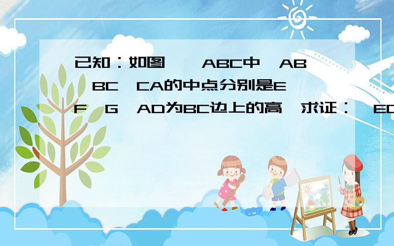 已知：如图,△ABC中,AB、BC、CA的中点分别是E、F、G,AD为BC边上的高,求证：∠EDG＝∠EFG