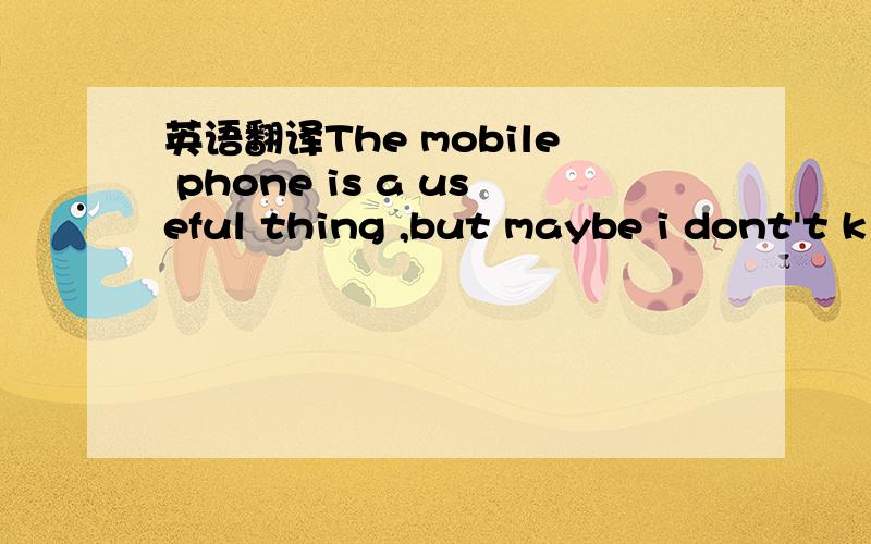 英语翻译The mobile phone is a useful thing ,but maybe i dont't k