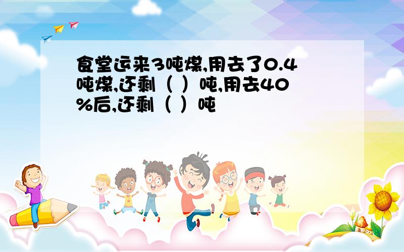 食堂运来3吨煤,用去了0.4吨煤,还剩（ ）吨,用去40%后,还剩（ ）吨