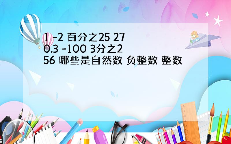 1 -2 百分之25 27 0.3 -100 3分之2 56 哪些是自然数 负整数 整数