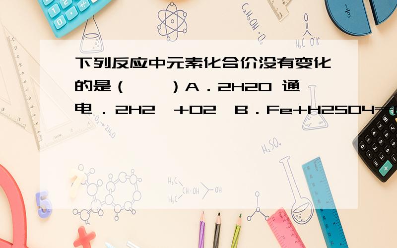 下列反应中元素化合价没有变化的是（　　）A．2H2O 通电 . 2H2↑+O2↑B．Fe+H2SO4═FeSO4+H2↑