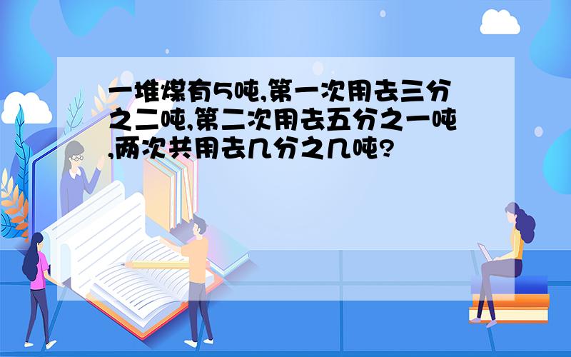 一堆煤有5吨,第一次用去三分之二吨,第二次用去五分之一吨,两次共用去几分之几吨?