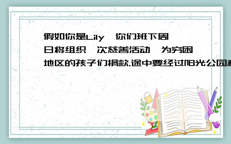 假如你是Lily,你们班下周日将组织一次慈善活动,为穷困地区的孩子们捐款.途中要经过阳光公园和一些街道,你们在5小时将步