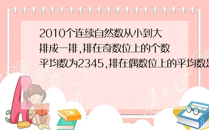 2010个连续自然数从小到大排成一排,排在奇数位上的个数平均数为2345,排在偶数位上的平均数是多少