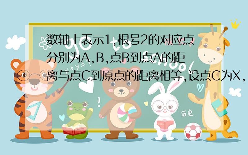 数轴上表示1,根号2的对应点分别为A,B,点B到点A的距离与点C到原点的距离相等,设点C为X,