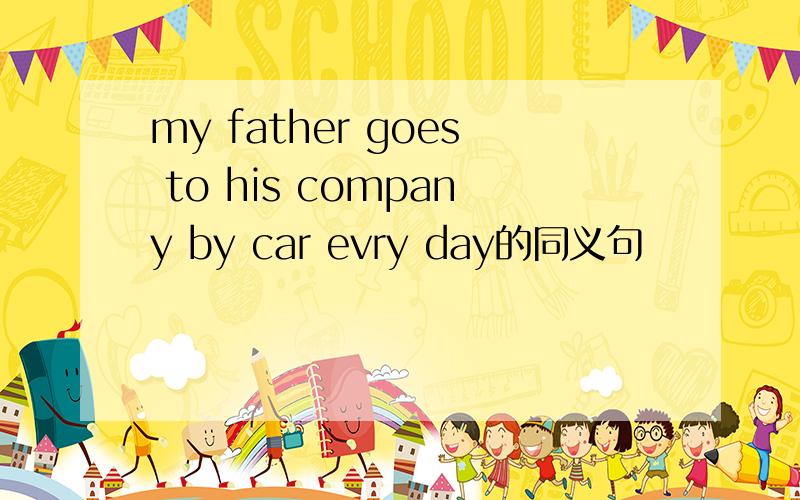 my father goes to his company by car evry day的同义句