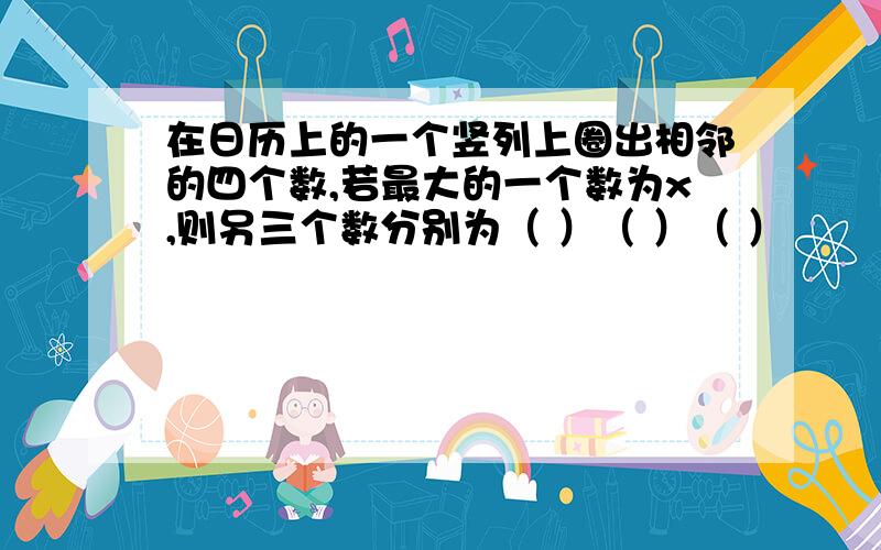 在日历上的一个竖列上圈出相邻的四个数,若最大的一个数为x,则另三个数分别为（ ）（ ）（ ）