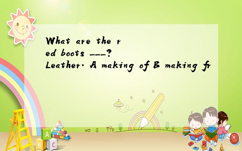 What are the red boots ___? Leather. A making of B making fr